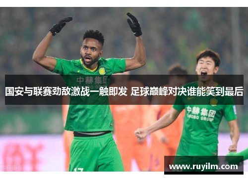 国安与联赛劲敌激战一触即发 足球巅峰对决谁能笑到最后