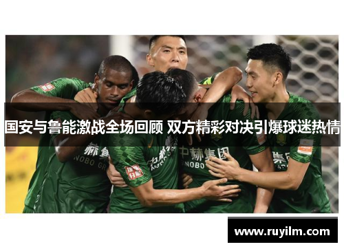 国安与鲁能激战全场回顾 双方精彩对决引爆球迷热情