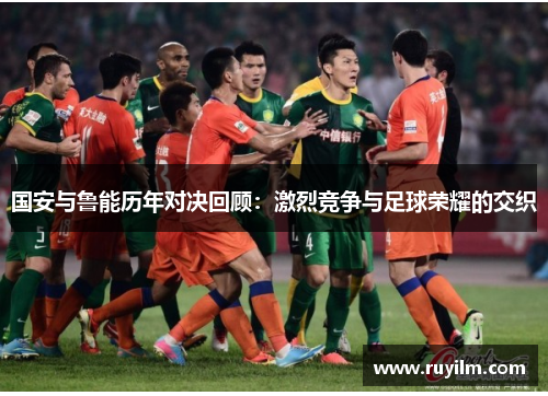 国安与鲁能历年对决回顾：激烈竞争与足球荣耀的交织