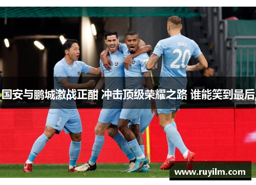 国安与鹏城激战正酣 冲击顶级荣耀之路 谁能笑到最后