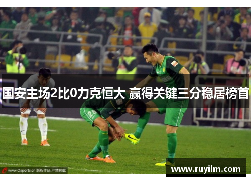 国安主场2比0力克恒大 赢得关键三分稳居榜首