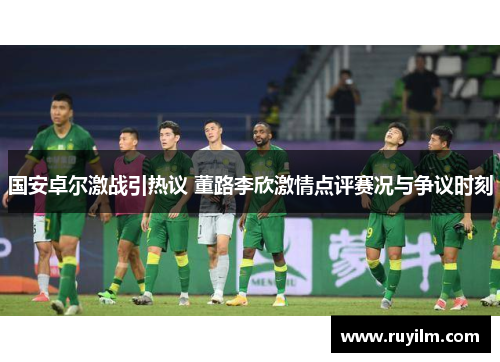 国安卓尔激战引热议 董路李欣激情点评赛况与争议时刻