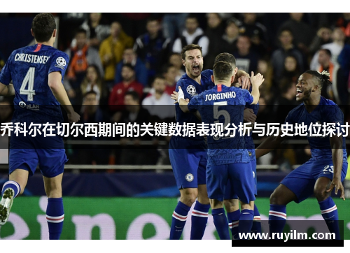 乔科尔在切尔西期间的关键数据表现分析与历史地位探讨