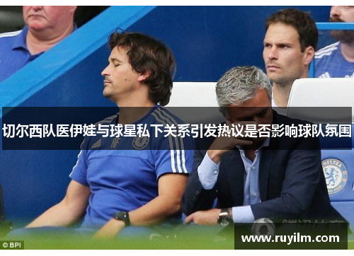 切尔西队医伊娃与球星私下关系引发热议是否影响球队氛围