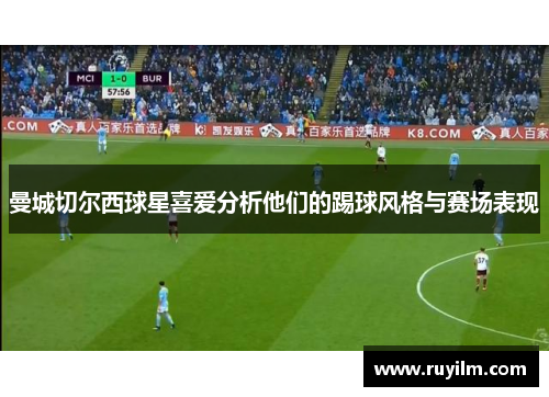 曼城切尔西球星喜爱分析他们的踢球风格与赛场表现