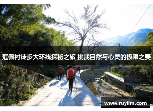 冠佩村徒步大环线探秘之旅 挑战自然与心灵的极限之美