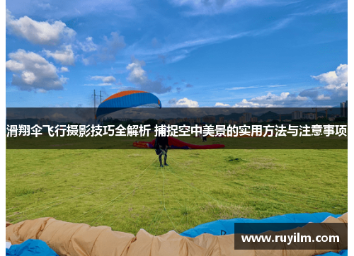 滑翔伞飞行摄影技巧全解析 捕捉空中美景的实用方法与注意事项
