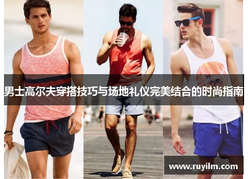 男士高尔夫穿搭技巧与场地礼仪完美结合的时尚指南