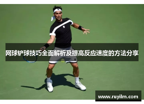 网球铲球技巧全面解析及提高反应速度的方法分享