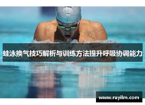 蛙泳换气技巧解析与训练方法提升呼吸协调能力